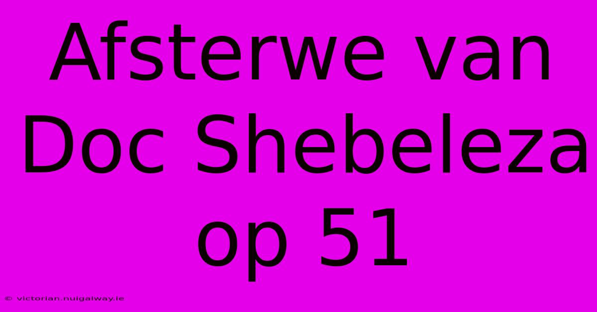 Afsterwe Van Doc Shebeleza Op 51