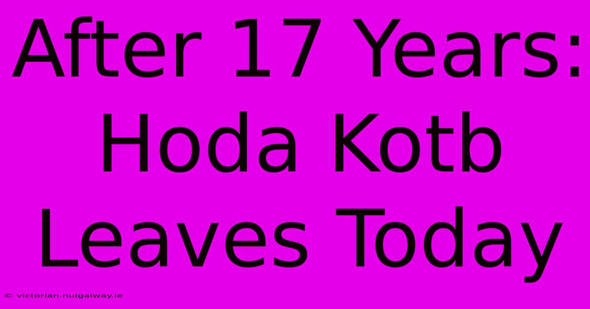 After 17 Years: Hoda Kotb Leaves Today