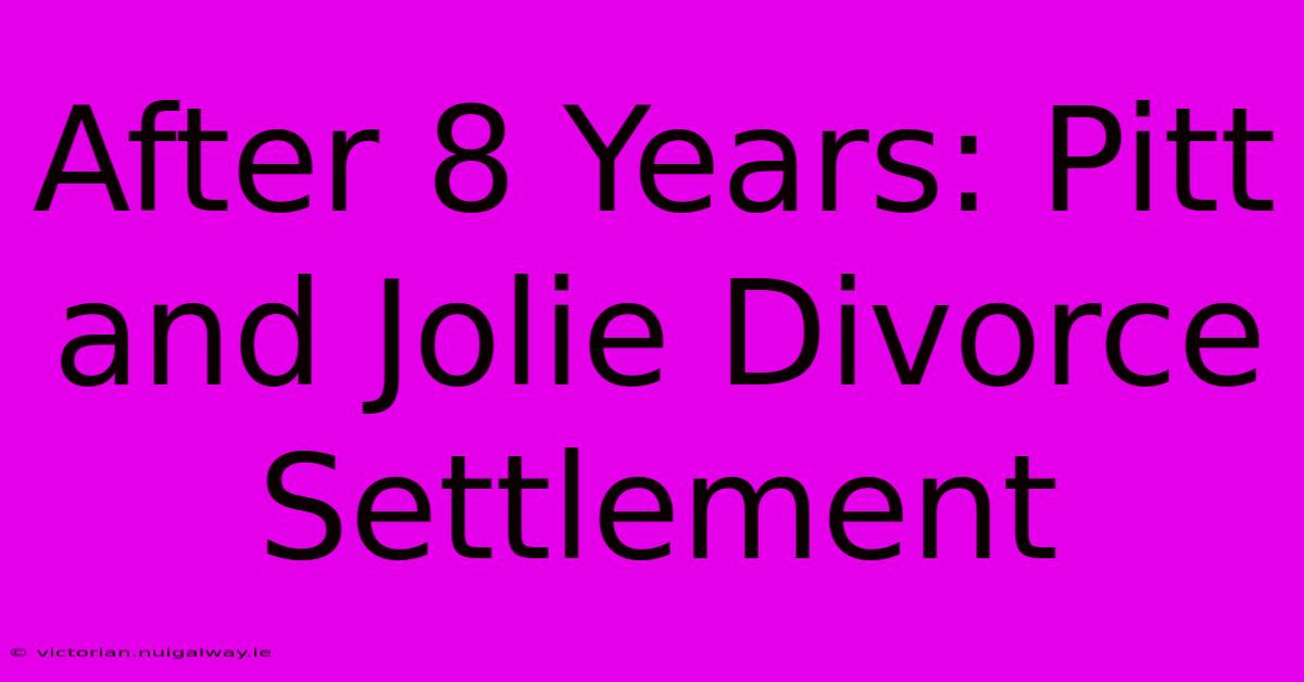 After 8 Years: Pitt And Jolie Divorce Settlement