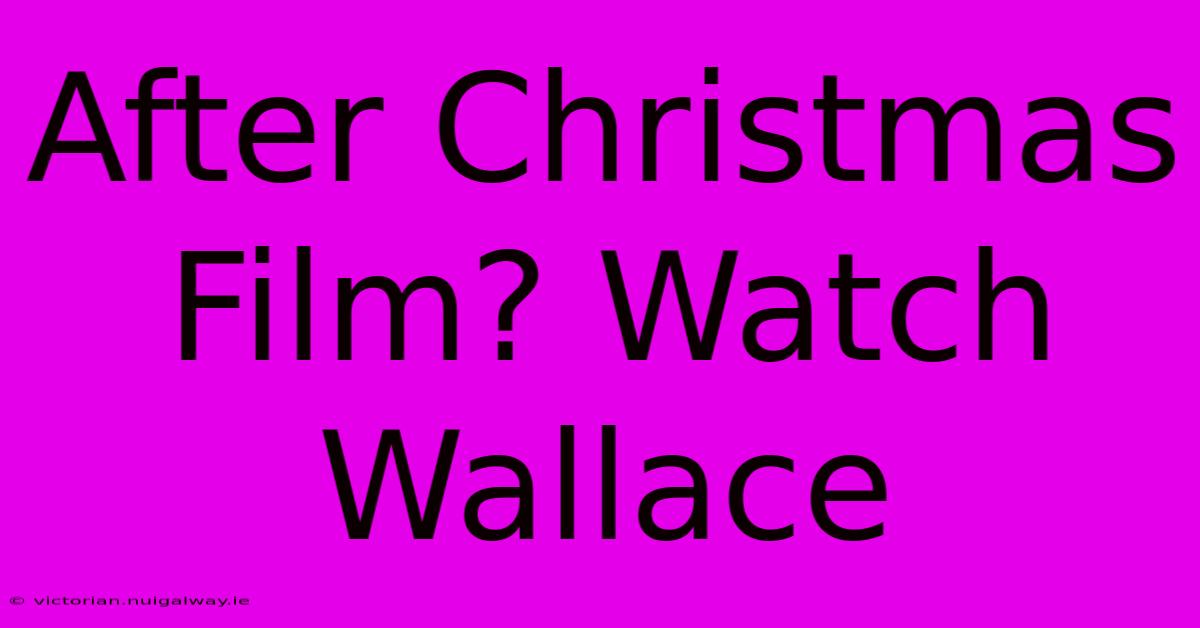 After Christmas Film? Watch Wallace