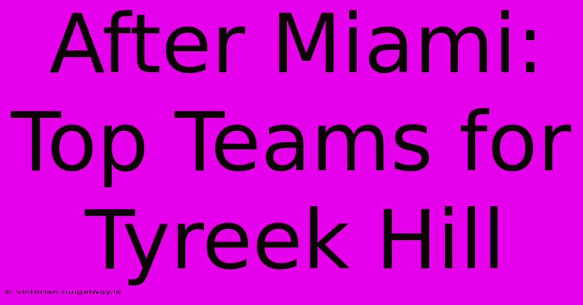 After Miami: Top Teams For Tyreek Hill