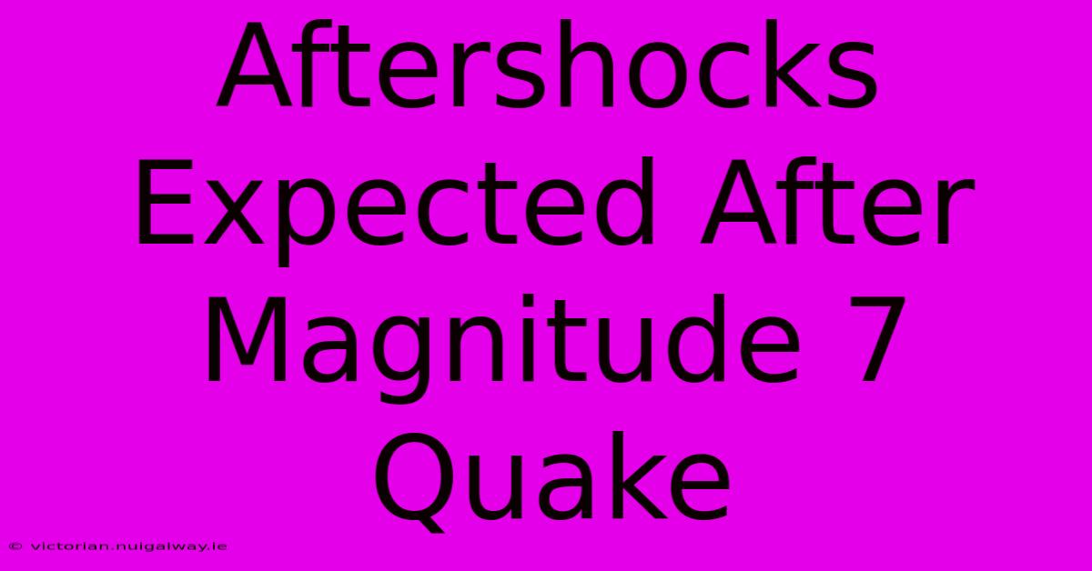 Aftershocks Expected After Magnitude 7 Quake