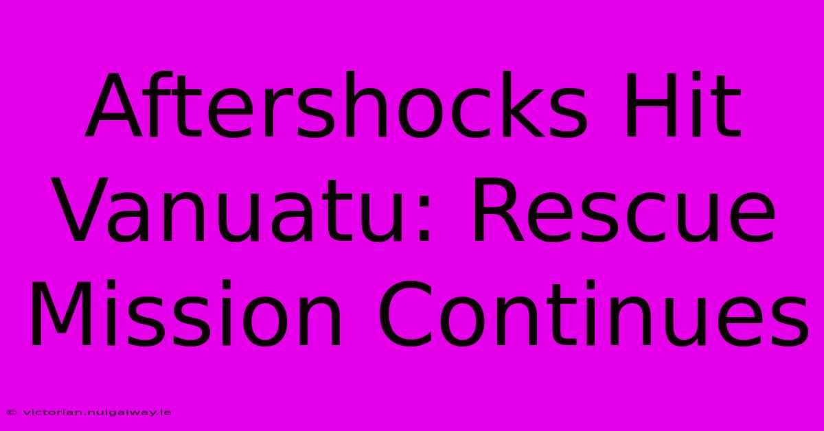 Aftershocks Hit Vanuatu: Rescue Mission Continues