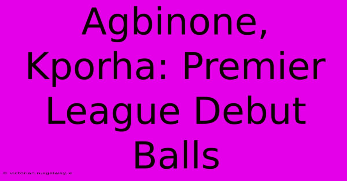 Agbinone, Kporha: Premier League Debut Balls