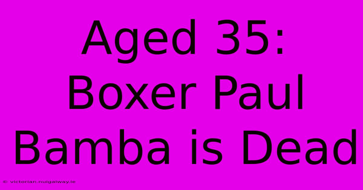 Aged 35: Boxer Paul Bamba Is Dead