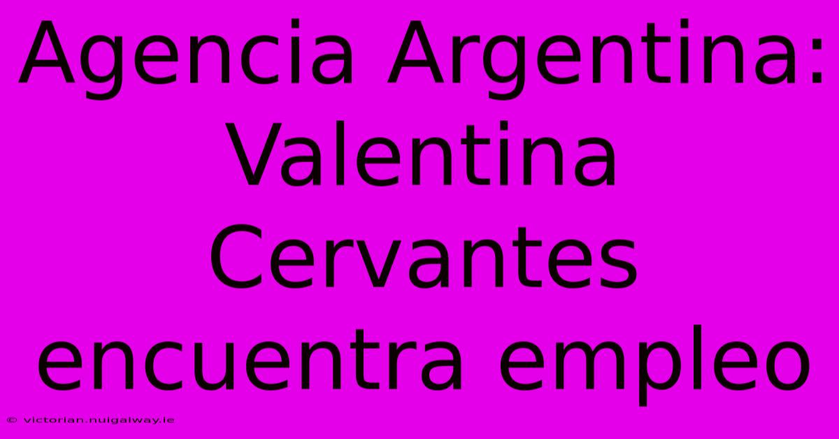 Agencia Argentina: Valentina Cervantes Encuentra Empleo