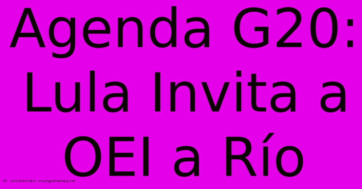 Agenda G20: Lula Invita A OEI A Río 