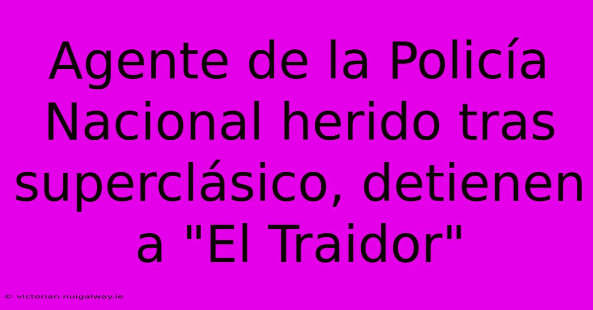 Agente De La Policía Nacional Herido Tras Superclásico, Detienen A 