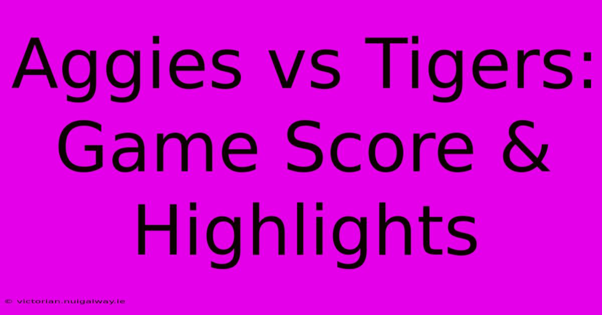 Aggies Vs Tigers: Game Score & Highlights