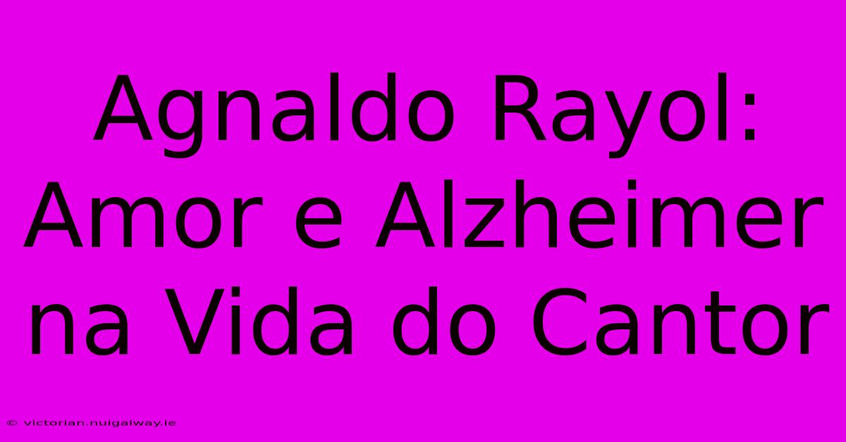 Agnaldo Rayol: Amor E Alzheimer Na Vida Do Cantor