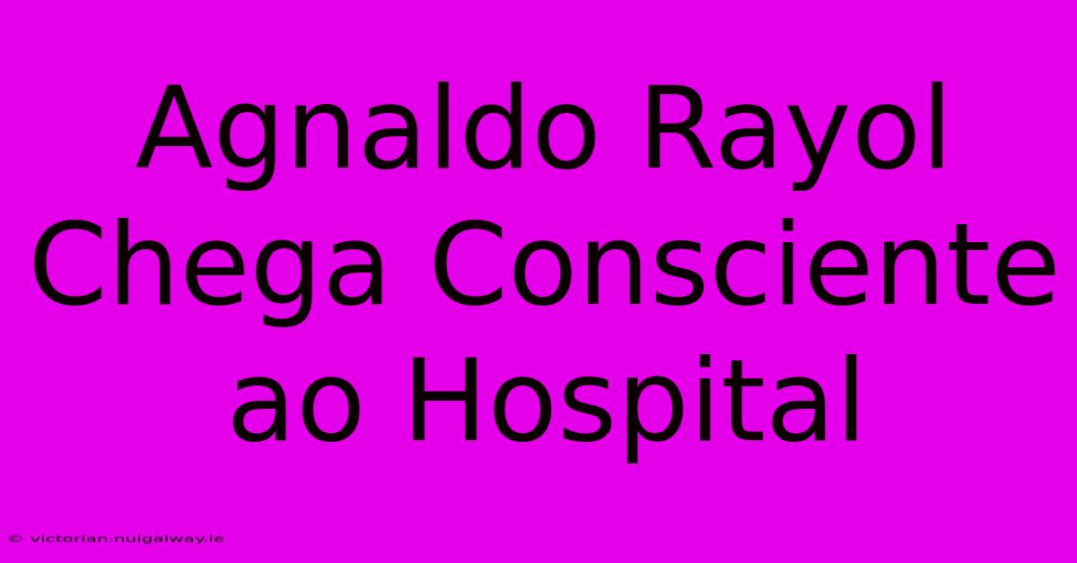 Agnaldo Rayol Chega Consciente Ao Hospital