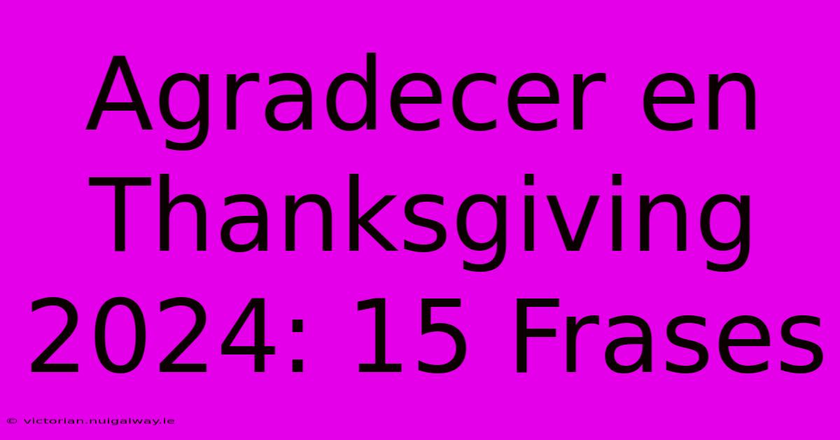 Agradecer En Thanksgiving 2024: 15 Frases