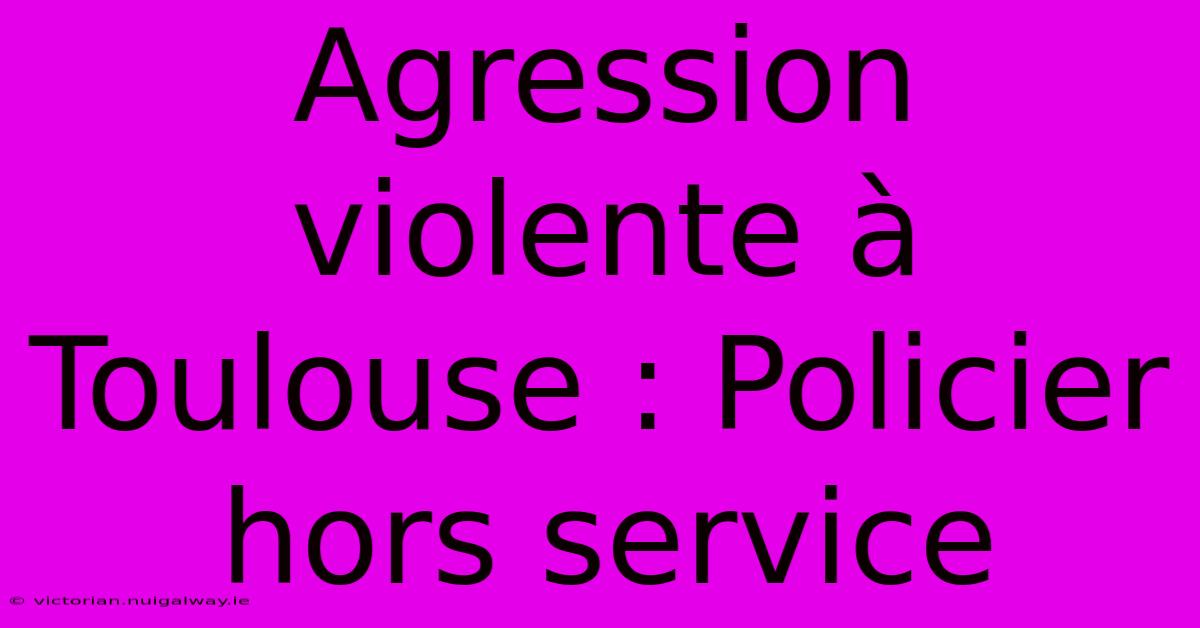 Agression Violente À Toulouse : Policier Hors Service 