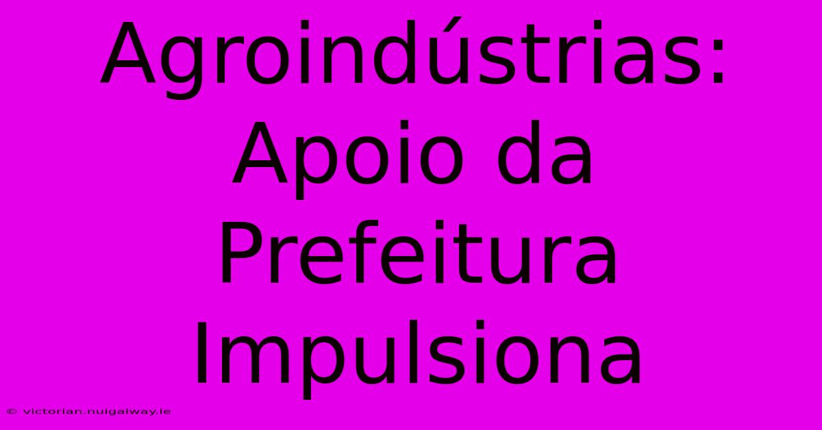 Agroindústrias: Apoio Da Prefeitura Impulsiona