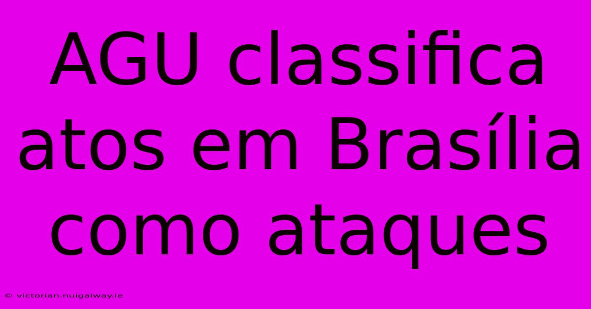 AGU Classifica Atos Em Brasília Como Ataques