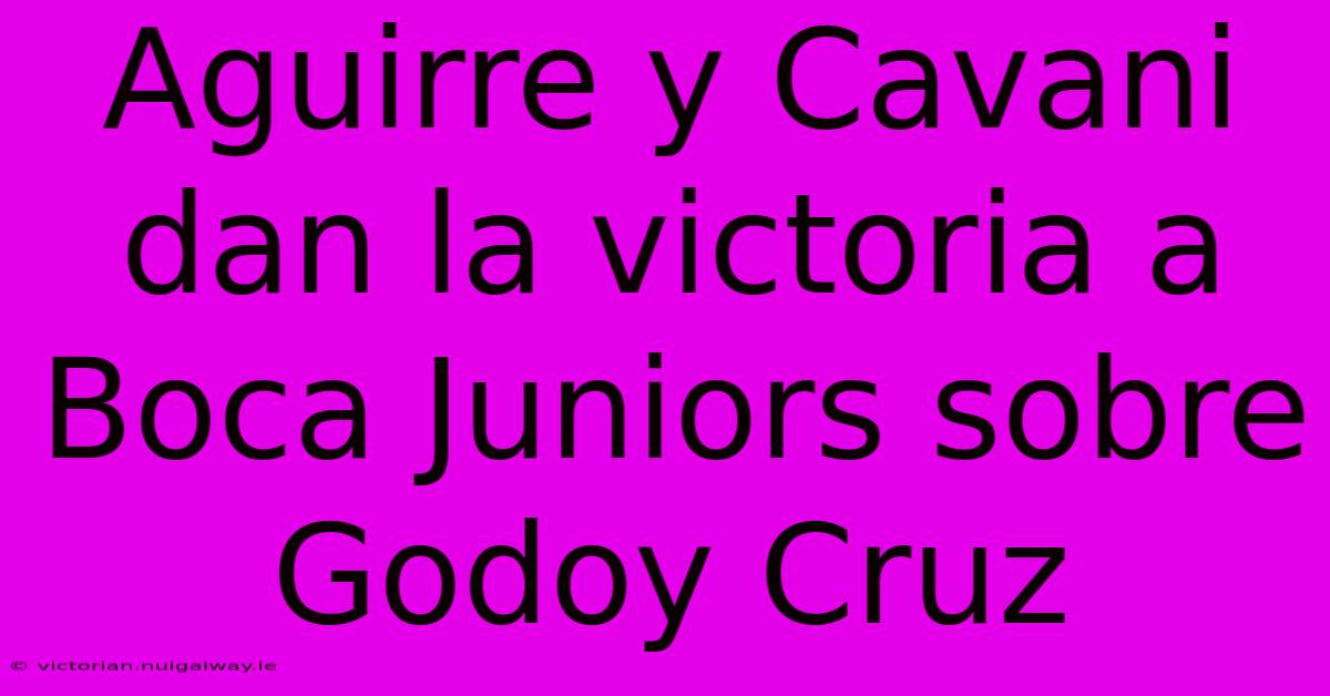 Aguirre Y Cavani Dan La Victoria A Boca Juniors Sobre Godoy Cruz