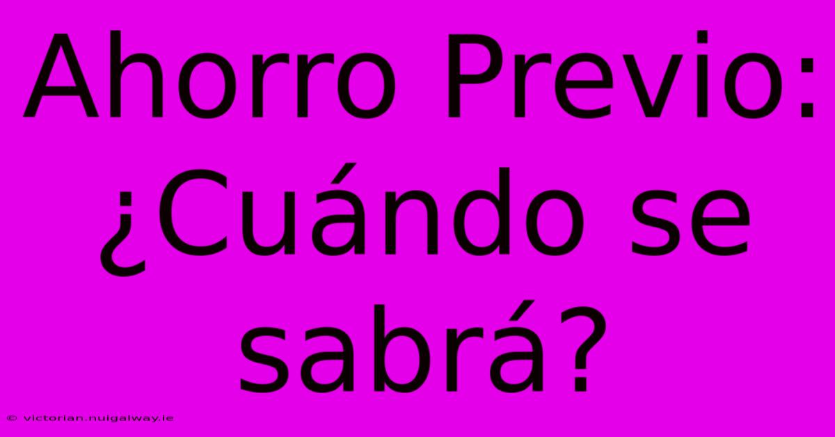 Ahorro Previo: ¿Cuándo Se Sabrá?