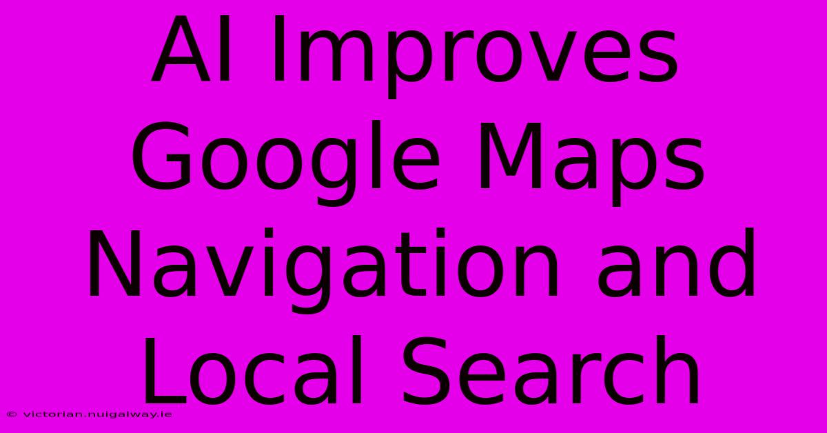 AI Improves Google Maps Navigation And Local Search