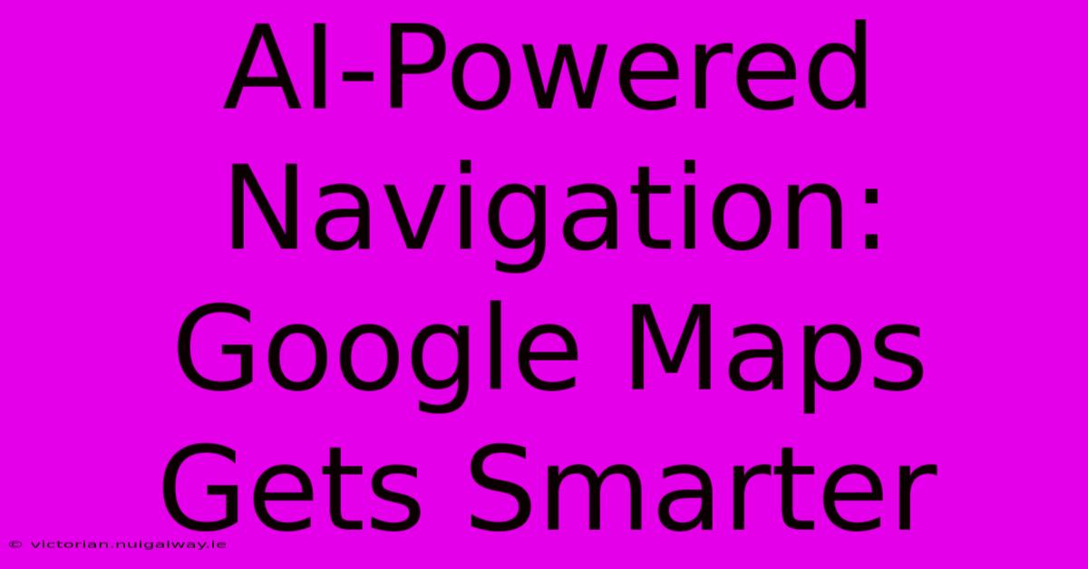 AI-Powered Navigation: Google Maps Gets Smarter