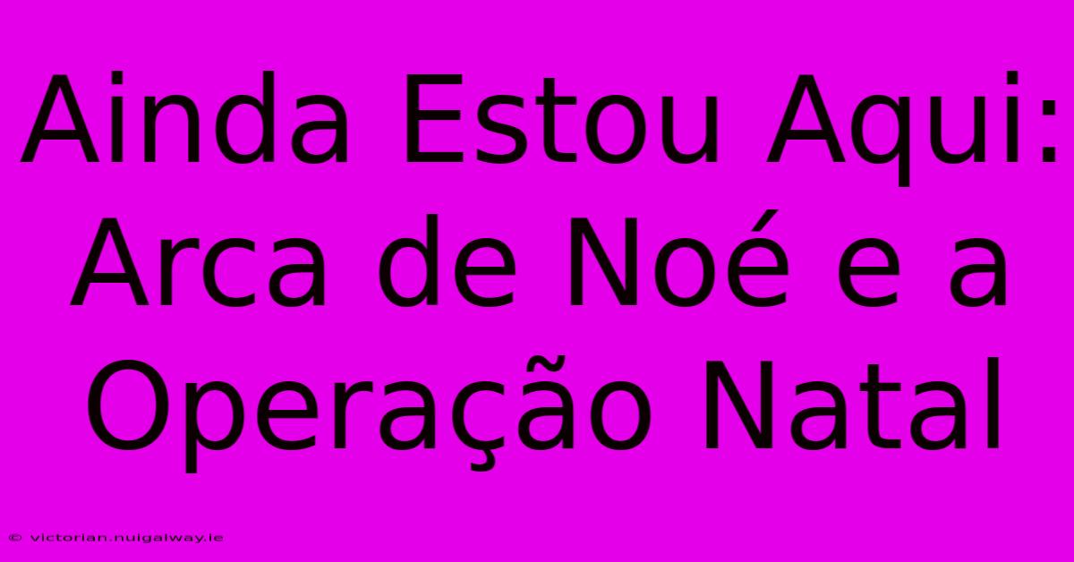 Ainda Estou Aqui: Arca De Noé E A Operação Natal