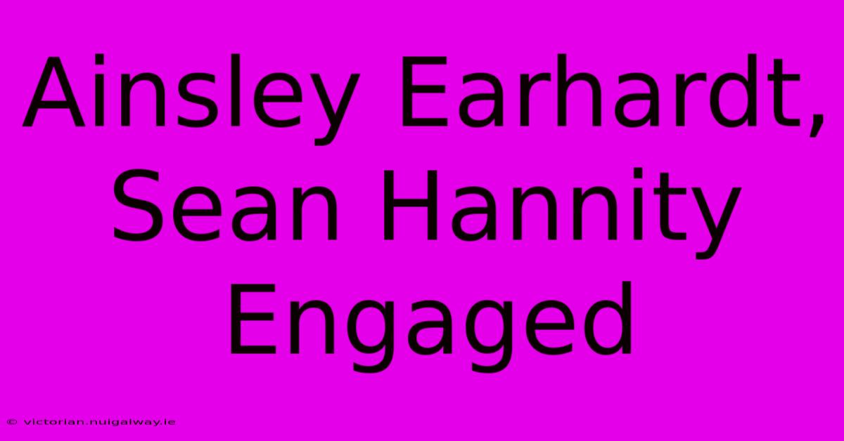 Ainsley Earhardt, Sean Hannity Engaged