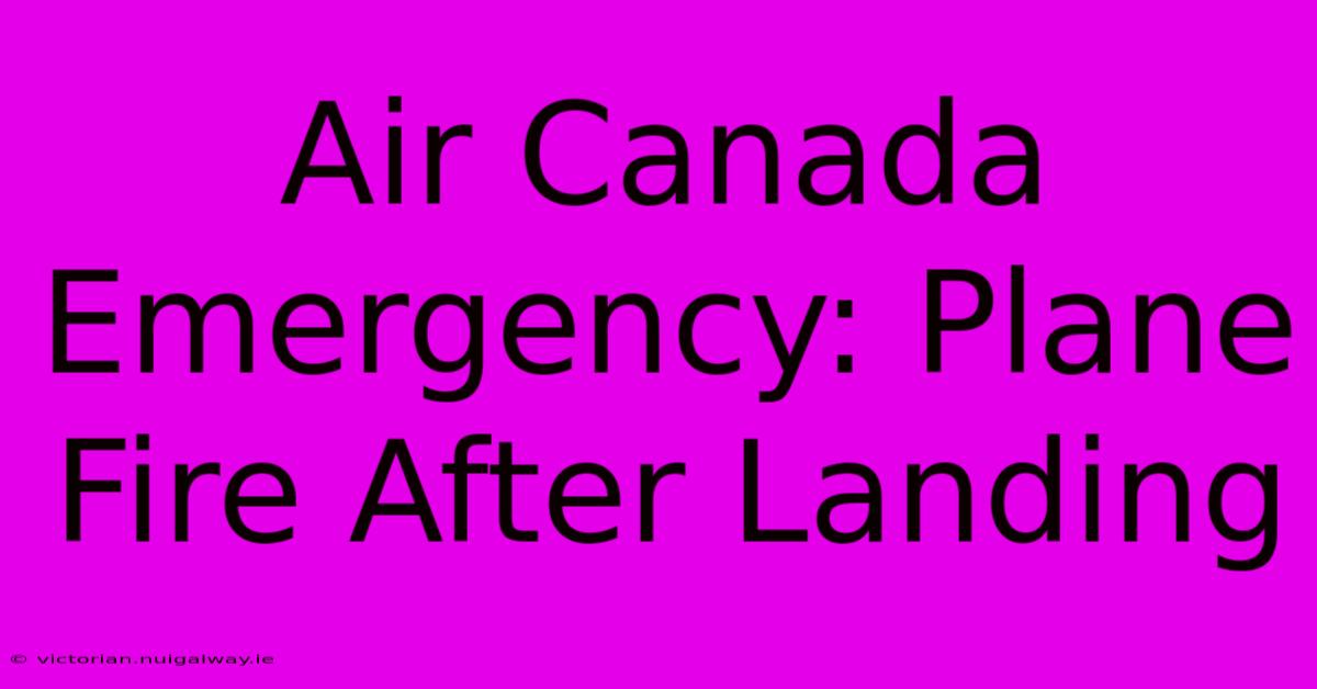 Air Canada Emergency: Plane Fire After Landing