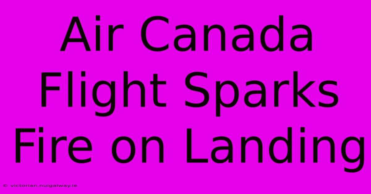 Air Canada Flight Sparks Fire On Landing