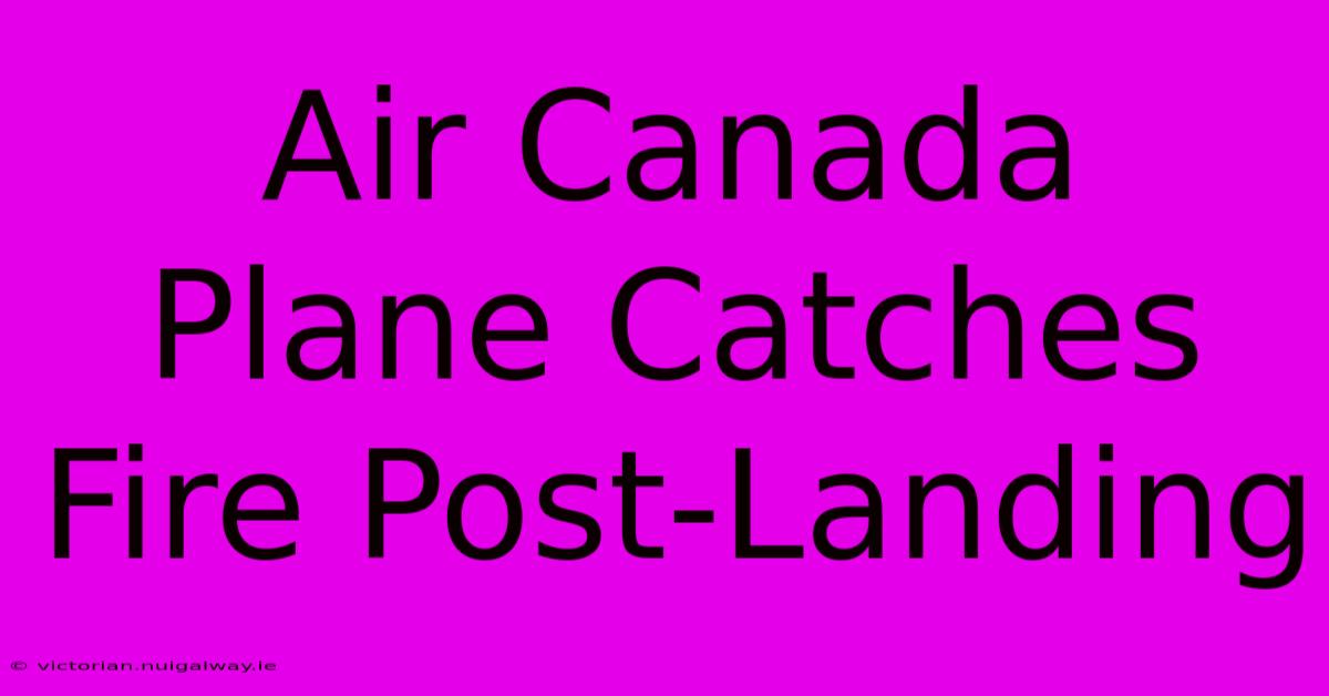 Air Canada Plane Catches Fire Post-Landing