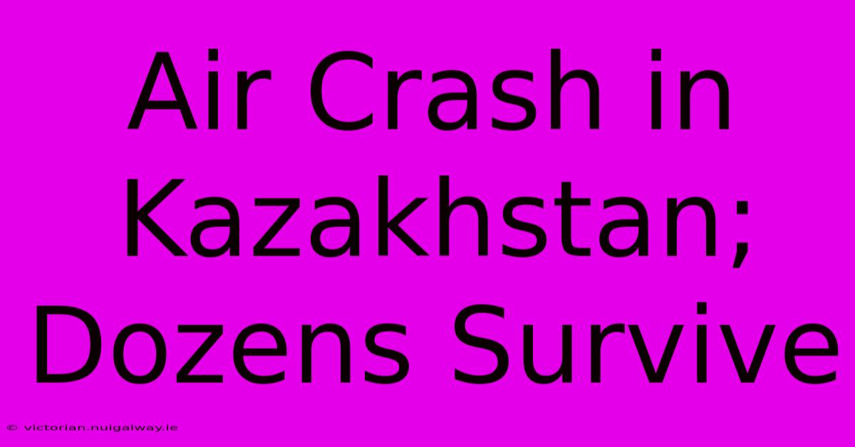 Air Crash In Kazakhstan; Dozens Survive