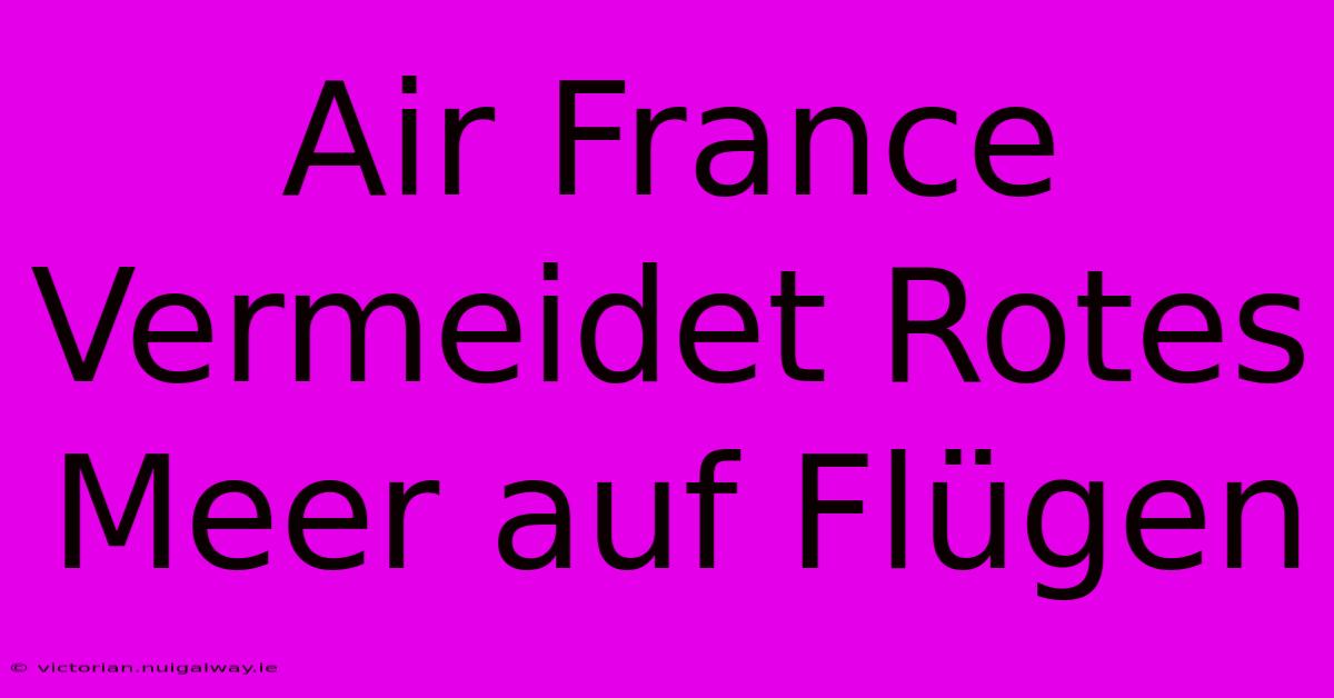 Air France Vermeidet Rotes Meer Auf Flügen