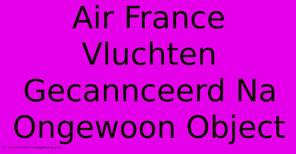 Air France Vluchten Gecannceerd Na Ongewoon Object