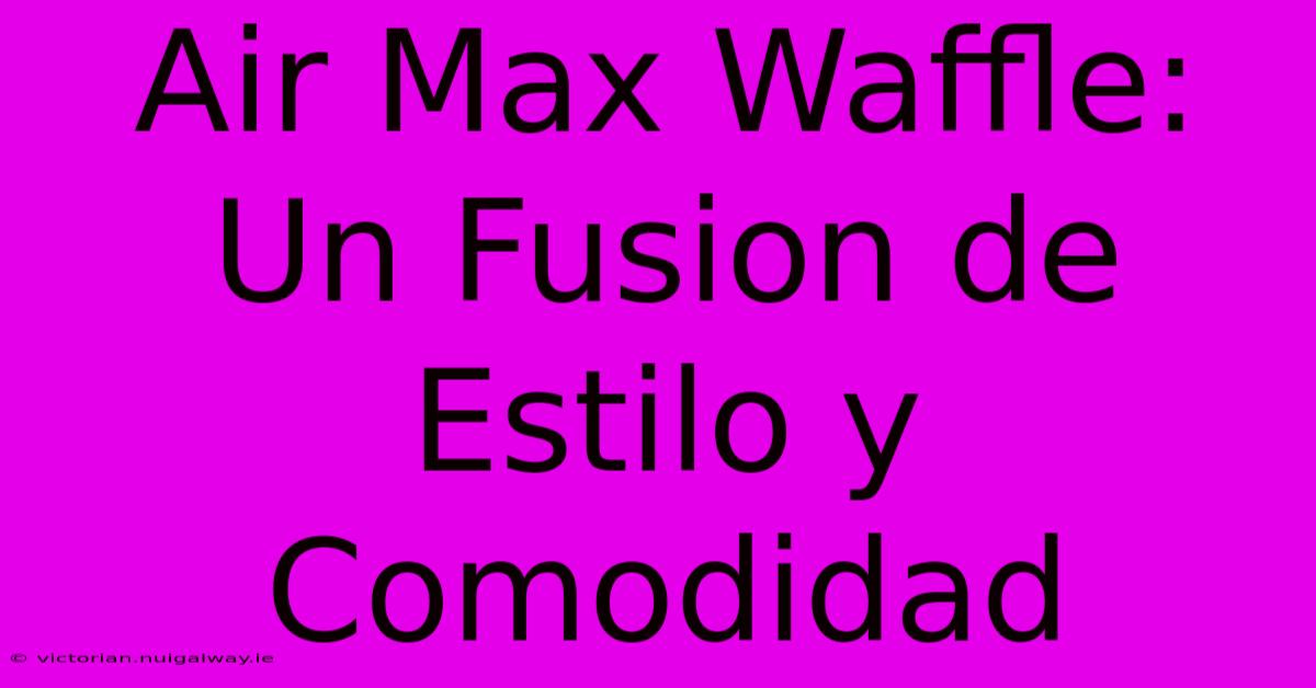 Air Max Waffle: Un Fusion De Estilo Y Comodidad