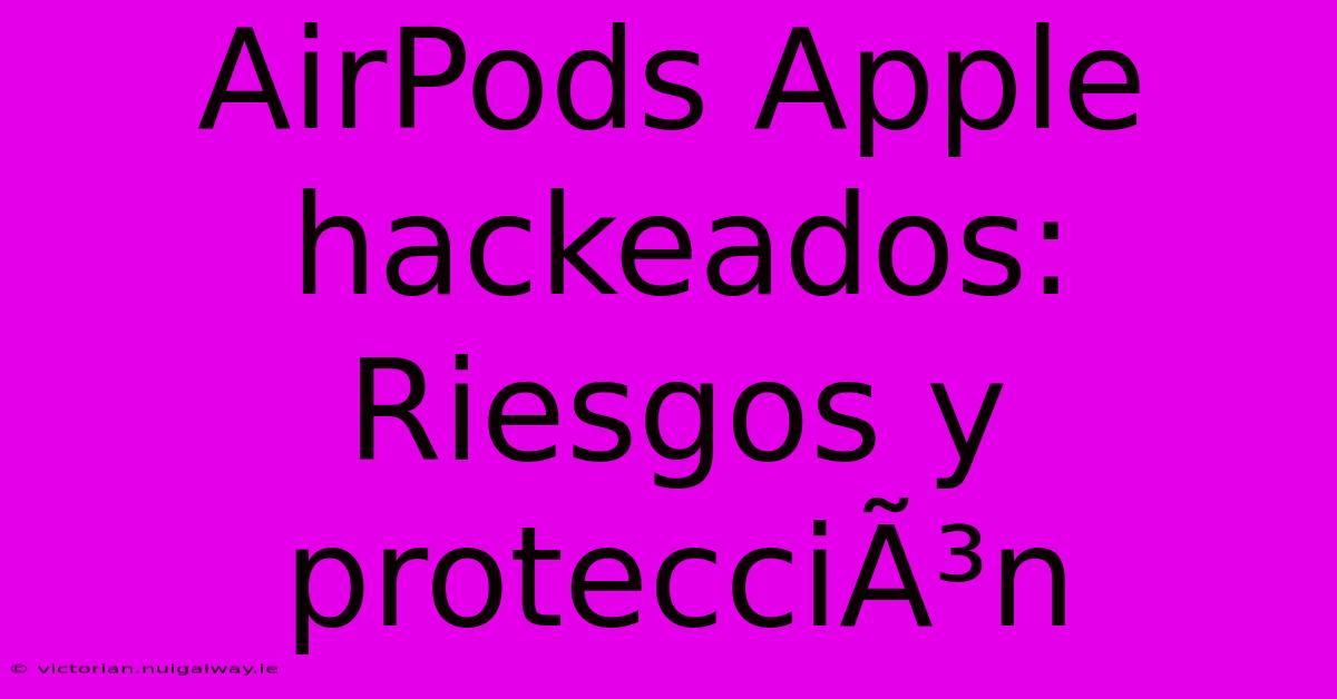 AirPods Apple Hackeados: Riesgos Y ProtecciÃ³n