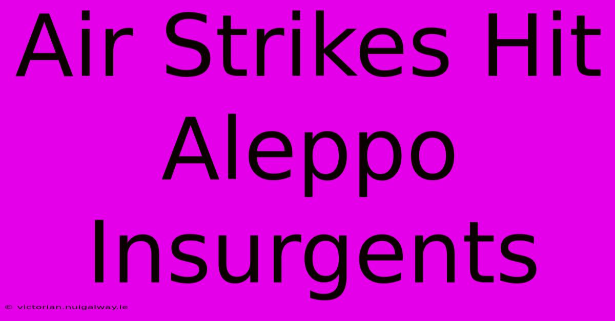 Air Strikes Hit Aleppo Insurgents