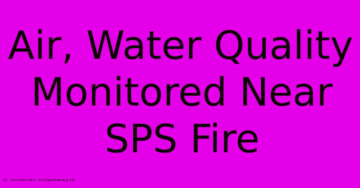 Air, Water Quality Monitored Near SPS Fire