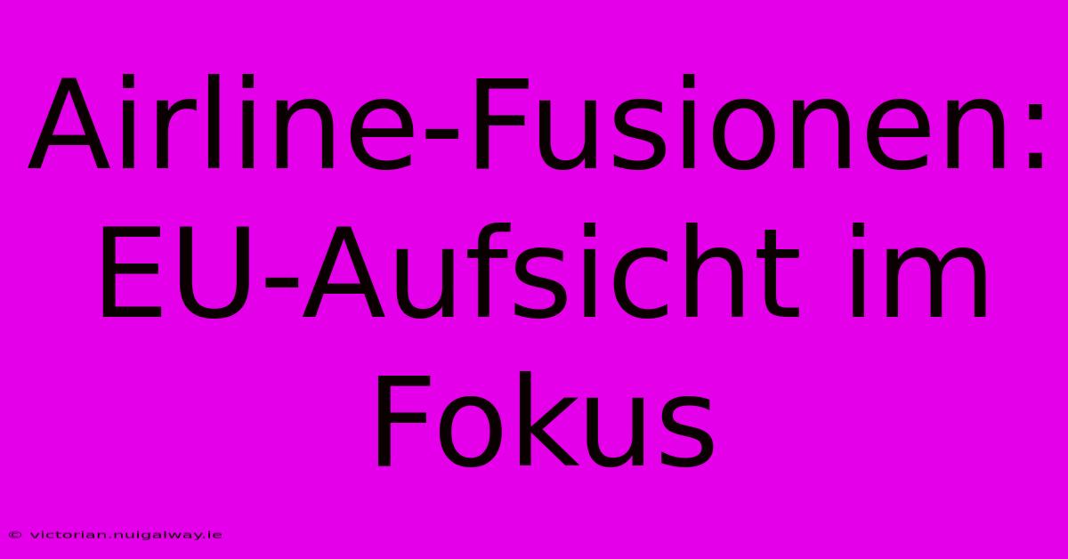 Airline-Fusionen: EU-Aufsicht Im Fokus