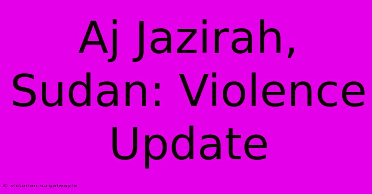 Aj Jazirah, Sudan: Violence Update 