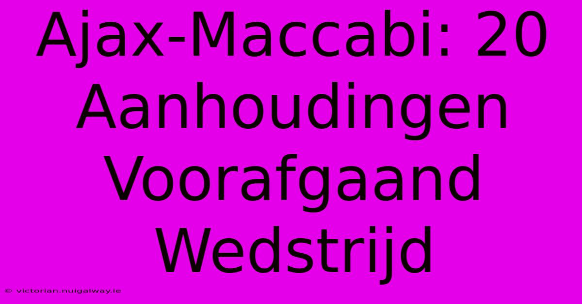 Ajax-Maccabi: 20 Aanhoudingen Voorafgaand Wedstrijd