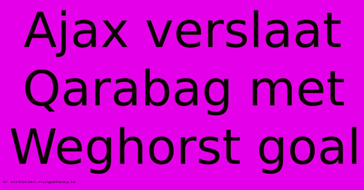 Ajax Verslaat Qarabag Met Weghorst Goal