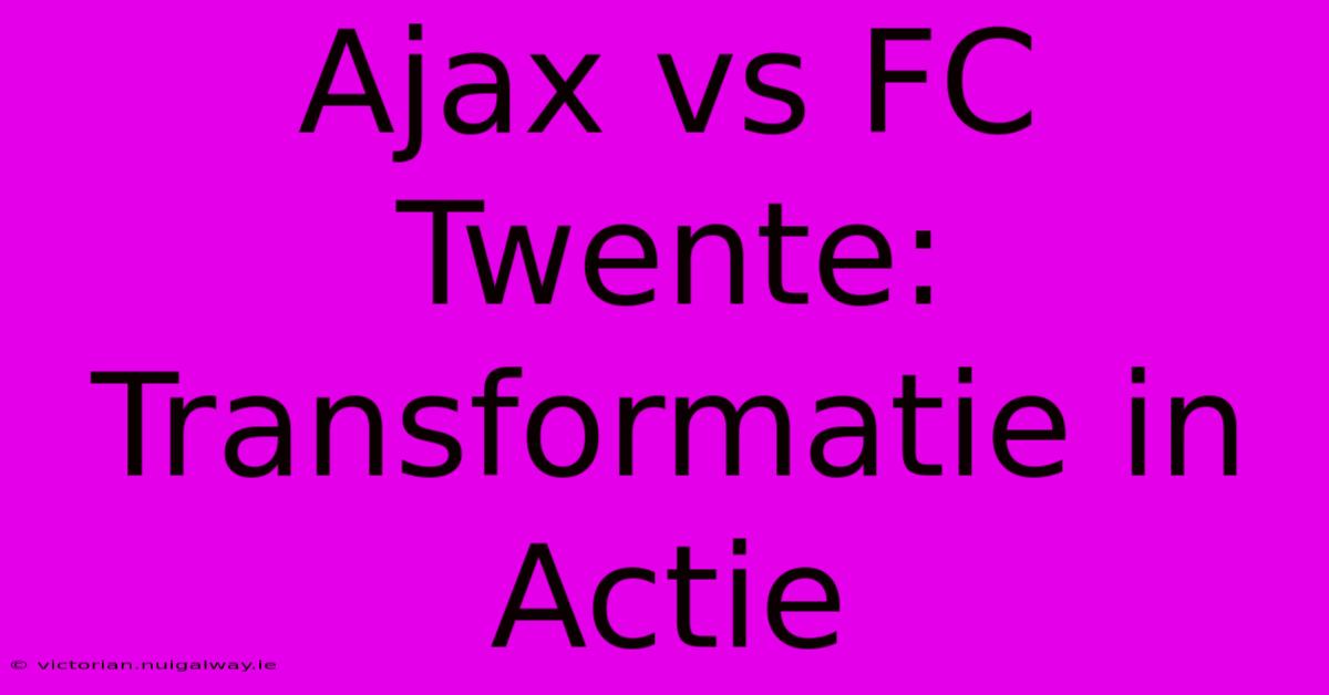 Ajax Vs FC Twente: Transformatie In Actie