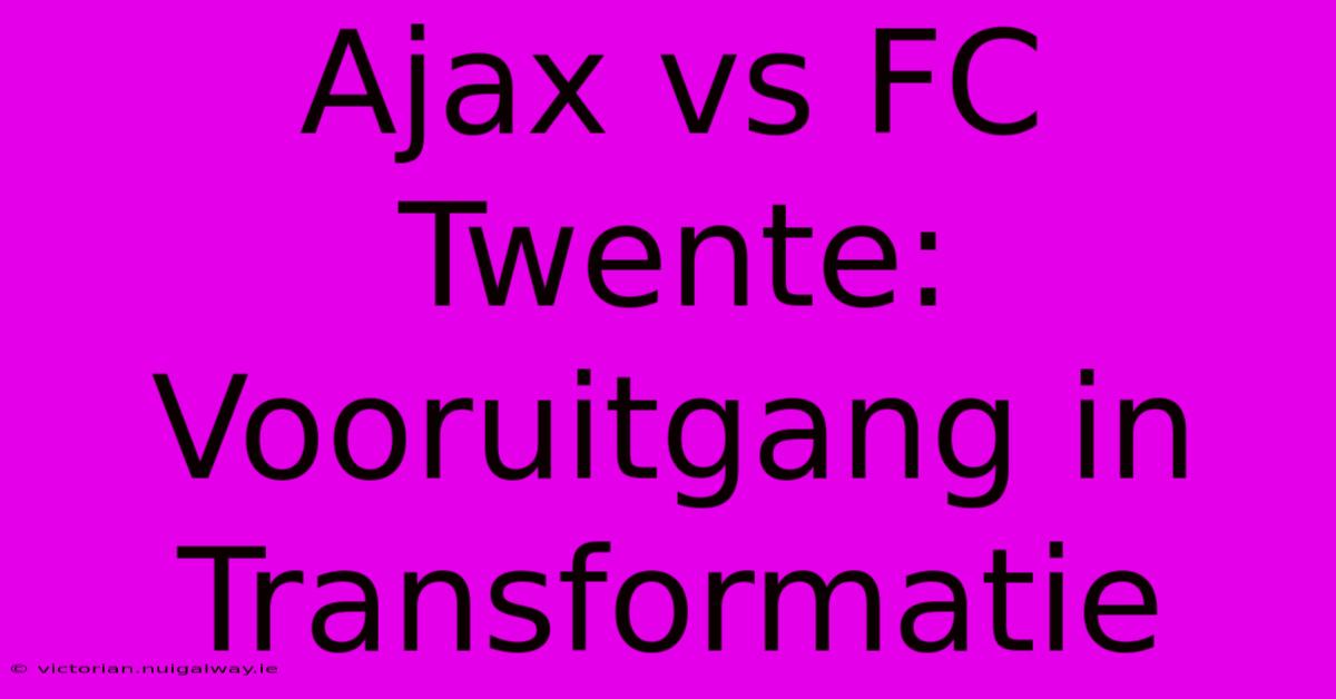 Ajax Vs FC Twente: Vooruitgang In Transformatie 