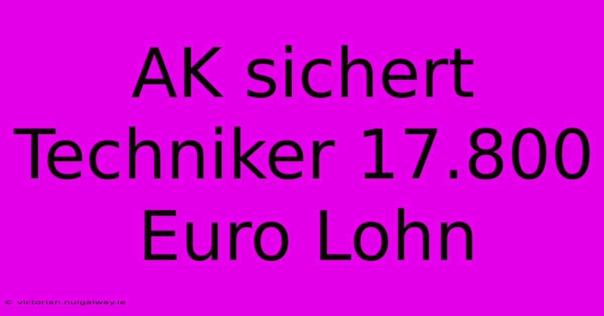 AK Sichert Techniker 17.800 Euro Lohn