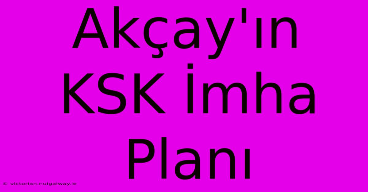 Akçay'ın KSK İmha Planı