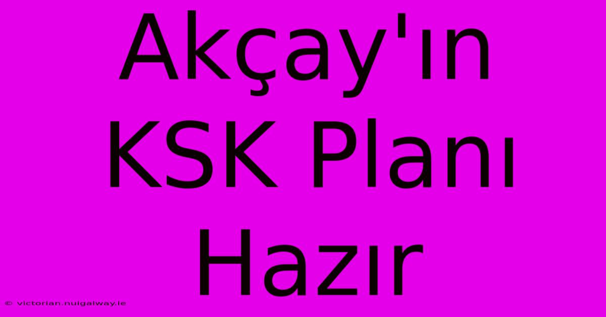 Akçay'ın KSK Planı Hazır