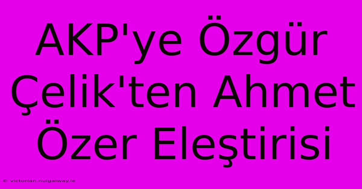 AKP'ye Özgür Çelik'ten Ahmet Özer Eleştirisi