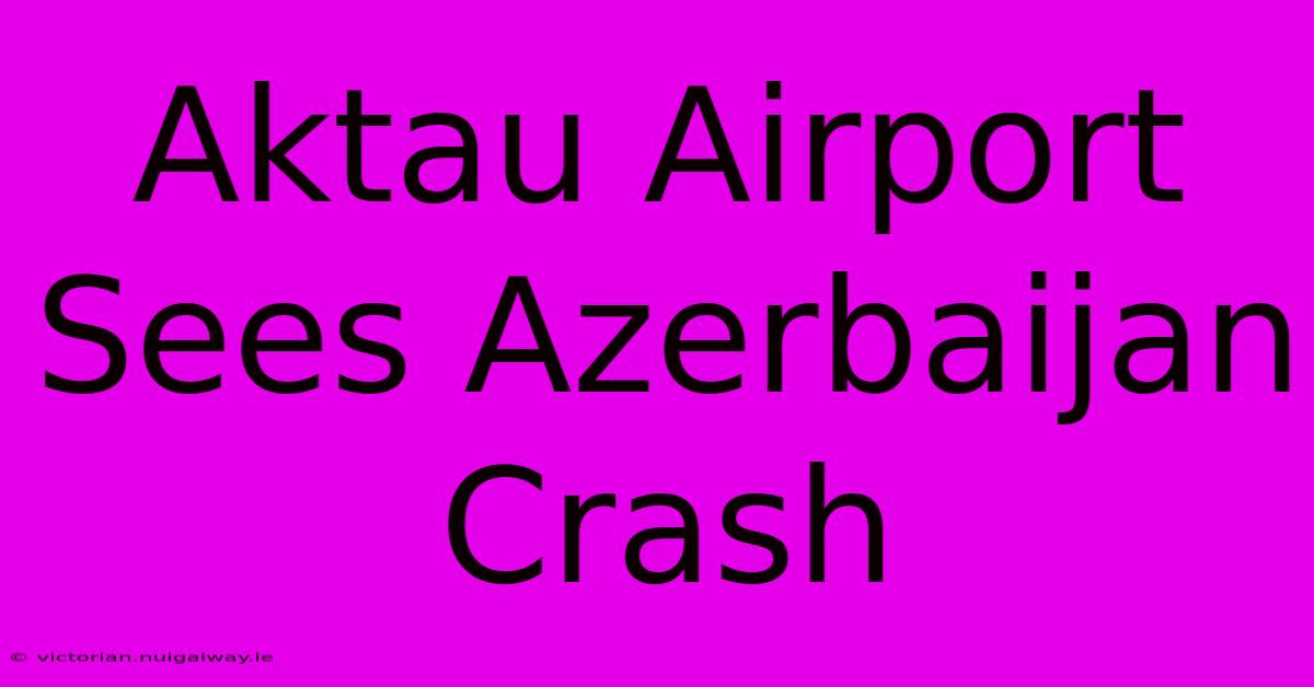 Aktau Airport Sees Azerbaijan Crash