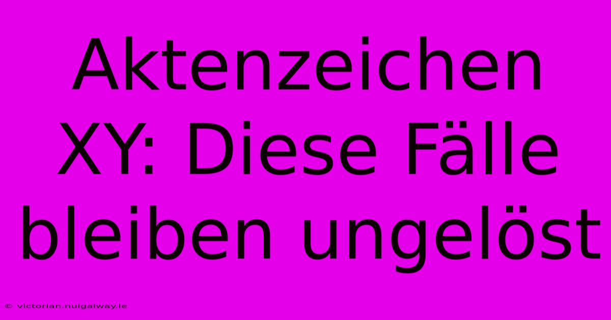 Aktenzeichen XY: Diese Fälle Bleiben Ungelöst