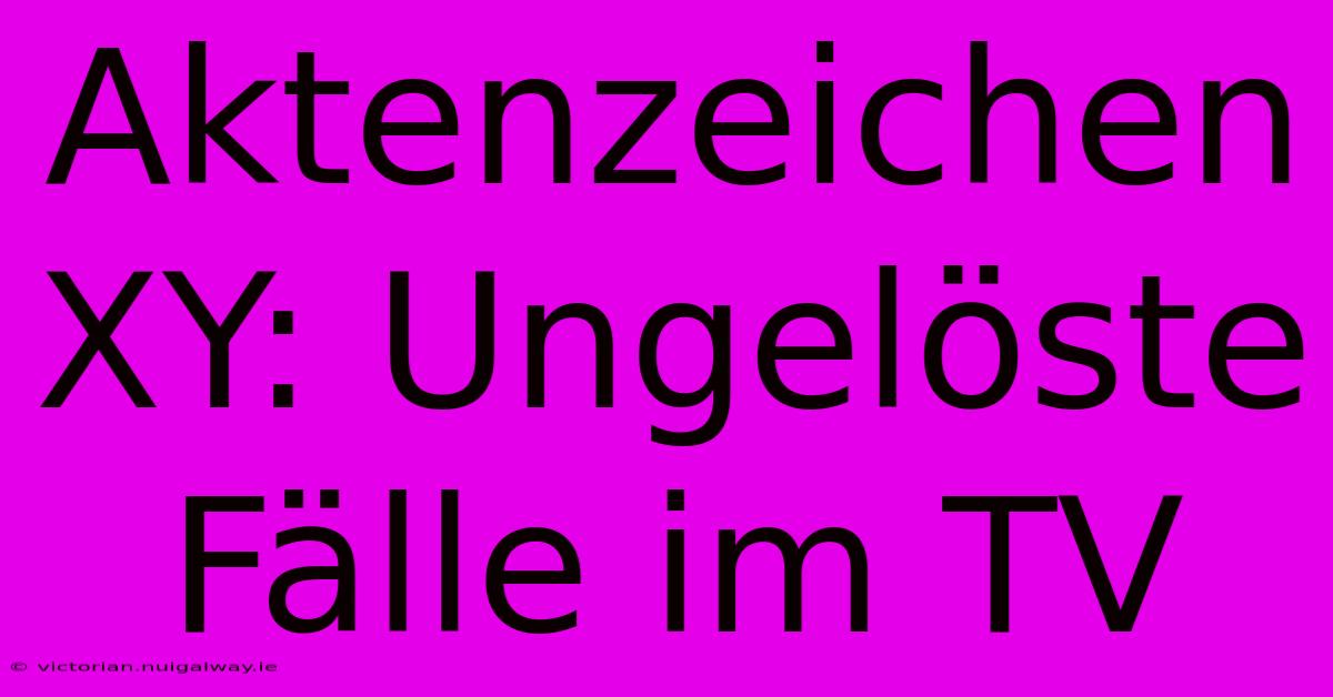 Aktenzeichen XY: Ungelöste Fälle Im TV 