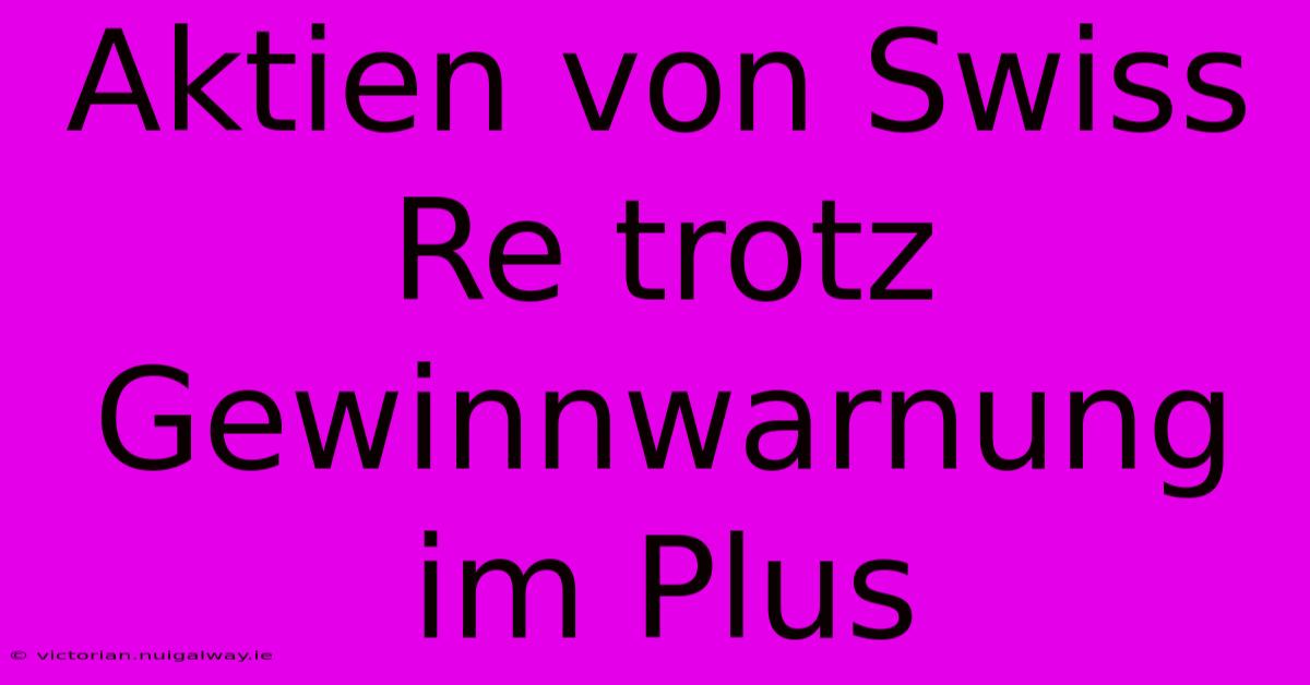 Aktien Von Swiss Re Trotz Gewinnwarnung Im Plus