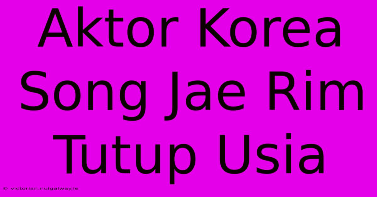 Aktor Korea Song Jae Rim Tutup Usia